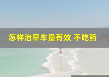 怎样治晕车最有效 不吃药